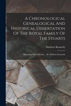 A Chronological Genealogical And Historical Dissertation Of The Royal Family Of The Stuarts: Beginning With Milesius ... By Matheuv Kennedy