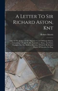 A Letter To Sir Richard Aston, Knt: One Of The Judges Of His Majesty's Court Of King's Bench, ... Containing A Reply To His Scandalous Abuse, And Some Thoughts On The Modern Doctrine Of Libels: By Robert Morris Of Lincolns Inn Esq.