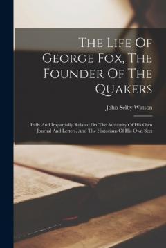 Coperta cărții The Life Of George Fox, The Founder Of The Quakers: Fully And Impartially Related On The Authority Of His Own Journal And Letters, And The Historians Of His Own Sect