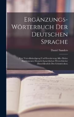 Ergänzungs-wörterbuch Der Deutschen Sprache: Eine Vervollständigung Und Erweiterung Aller Bisher Erschienenen Deutsch-sprachlichen Wörterbücher (einsohliesslich Des Grimm'schen)