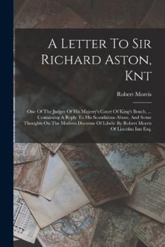 A Letter To Sir Richard Aston, Knt: One Of The Judges Of His Majesty's Court Of King's Bench, ... Containing A Reply To His Scandalous Abuse, And Some Thoughts On The Modern Doctrine Of Libels: By Robert Morris Of Lincolns Inn Esq.