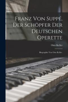 Franz von Suppé, Der Schöpfer der Deutschen Operette: Biographie von Otto Keller.