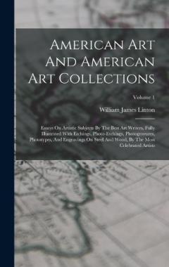 American Art And American Art Collections: Essays On Artistic Subjects By The Best Art Writers, Fully Illustrated With Etchings, Photo-etchings, Photogravures, Phototypes, And Engravings On Steel And Wood, By The Most Celebrated Artists; Volume 1