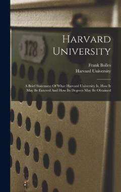 Harvard University: A Brief Statement Of What Harvard University Is, How It May Be Entered And How Its Degrees May Be Obtained