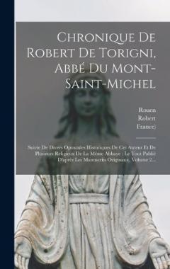 Chronique De Robert De Torigni, Abbé Du Mont-saint-michel: Suivie De Divers Opuscules Historiques De Cet Auteur Et De Plusieurs Religieux De La Même Abbaye: Le Tout Publié D'après Les Manuscrits Originaux, Volume 2...