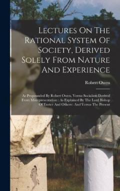 Lectures On The Rational System Of Society, Derived Solely From Nature And Experience: As Propounded By Robert Owen, Versus Socialism Derived From Misrepresentation: As Explained By The Lord Bishop Of Exeter And Others: And Versus The Present