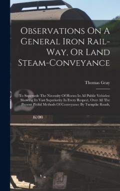 Observations On A General Iron Rail-way, Or Land Steam-conveyance: To Supersede The Necessity Of Horses In All Public Vehicles: Showing Its Vast Superiority In Every Respect, Over All The Present Pitiful Methods Of Conveyance By Turnpike Roads,
