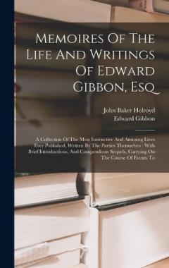 Memoires Of The Life And Writings Of Edward Gibbon, Esq: A Collection Of The Most Instructive And Amusing Lives Ever Published, Written By The Parties Themselves: With Brief Introductions, And Compendious Sequels, Carrying On The Course Of Events To