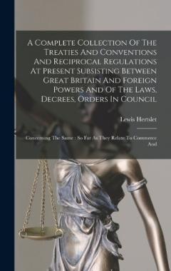 A Complete Collection Of The Treaties And Conventions And Reciprocal Regulations At Present Subsisting Between Great Britain And Foreign Powers And Of The Laws, Decrees, Orders In Council: Concerning The Same: So Far As They Relate To Commerce And