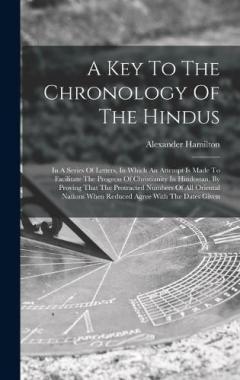 A Key To The Chronology Of The Hindus: In A Series Of Letters, In Which An Attempt Is Made To Facilitate The Progress Of Christianity In Hindostan, By Proving That The Protracted Numbers Of All Oriental Nations When Reduced Agree With The Dates Given