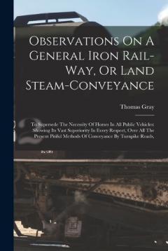 Observations On A General Iron Rail-way, Or Land Steam-conveyance: To Supersede The Necessity Of Horses In All Public Vehicles: Showing Its Vast Superiority In Every Respect, Over All The Present Pitiful Methods Of Conveyance By Turnpike Roads,