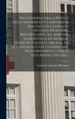 Del Governo Della Peste, E Delle Maniere Di Guardarsene Trattato Di Lodovico Antonio Muratori, Bibliotecario Del Sereniss. Signor Duca Di Modena, Diviso In Politico, Medico, Ed Ecclesiastico, Da Conservarsi, Ed Aversi Pronto Per Le Occasioni, Che Dio