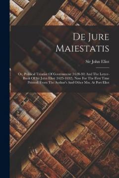 Coperta cărții De Jure Maiestatis: Or, Political Treatise Of Government (1628-30) And The Letter-book Of Sir John Eliot (1625-1632), Now For The First Time Printed: From The Author's And Other Mss. At Port Eliot