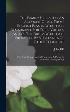The Family Herbal;or, An Account Of All Those English Plants, Which Are Remarkable For Their Virtues, And Of The Drugs Which Are Produced By Vegetables Of Other Countries; With Their Descriptions And Their Uses, As Proved By Experience /by Sir John H