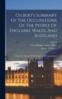 Gilbert's Summary Of The Occupations Of The People Of England, Wales, And Scotland: From The Abstract Of The Population Commissioners