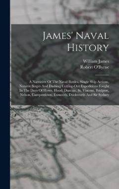 James' Naval History: A Narrative Of The Naval Battles, Single Ship Actions, Notable Sieges And Dashing Cutting-out Expeditions Fought In The Days Of Howe, Hood, Duncan, St. Vincent, Bridport, Nelson, Camperdown, Exmouth, Duckworth And Sir Sydney
