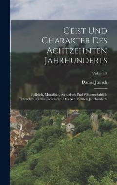 Coperta cărții Geist Und Charakter Des Achtzehnten Jahrhunderts: Politisch, Moralisch, Ästhetisch Und Wissenschaftlich Betrachtet. Cultur-geschichte Des Achtzehnten Jahrhunderts; Volume 3