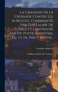 La Chanson De La Croisade Contre Les Albigeois, Commencée Par Guillaume De Tudèle Et Continuée Par Un Poète Anonyme, Éd. Et Tr. Par P. Meyer...