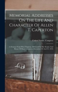 Memorial Addresses On The Life And Character Of Allen T. Caperton: (a Senator From West Virginia), Delivered In The Senate And House Of Representatives, December 21 And 22, 1876