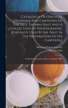 Coperta cărții Catalogue Of Original Drawings And Cartoons Of The Late Thomas Nast And A Collection Of Photographic Portraits Used By Mr. Nast In The Preparation Of His Cartoons: To Be Sold At Auction Feb. 19 And 20, 1907