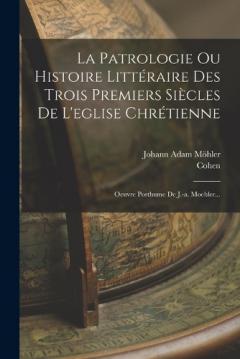 Coperta cărții La Patrologie Ou Histoire Littéraire Des Trois Premiers Siècles De L'eglise Chrétienne: Oeuvre Posthume De J.-a. Moehler...