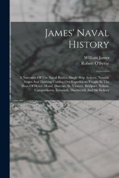 James' Naval History: A Narrative Of The Naval Battles, Single Ship Actions, Notable Sieges And Dashing Cutting-out Expeditions Fought In The Days Of Howe, Hood, Duncan, St. Vincent, Bridport, Nelson, Camperdown, Exmouth, Duckworth And Sir Sydney