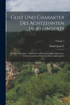 Coperta cărții Geist Und Charakter Des Achtzehnten Jahrhunderts: Politisch, Moralisch, Ästhetisch Und Wissenschaftlich Betrachtet. Cultur-geschichte Des Achtzehnten Jahrhunderts; Volume 3