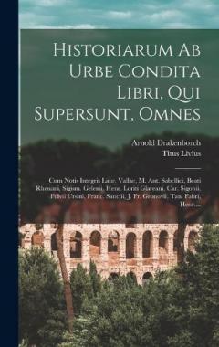 Historiarum Ab Urbe Condita Libri, Qui Supersunt, Omnes: Cum Notis Integris Laur. Vallae, M. Ant. Sabellici, Beati Rhenani, Sigism. Gelenii, Henr. Loriti Glareani, Car. Sigonii, Fulvii Ursini, Franc. Sanctii, J. Fr. Gronovii, Tan. Fabri, Henr....