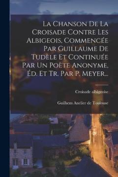 La Chanson De La Croisade Contre Les Albigeois, Commencée Par Guillaume De Tudèle Et Continuée Par Un Poète Anonyme, Éd. Et Tr. Par P. Meyer...