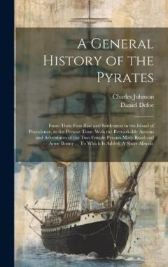A General History of the Pyrates: From Their First Rise and Settlement in the Island of Providence, to the Present Time. With the Remarkable Actions and Adventures of the two Female Pyrates Mary Read and Anne Bonny ... To Which is Added. A Short Abst
