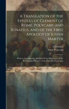 A Translation of the Epistles of Clement of Rome, Polycarp, and Ignatius, and of the First Apology of Justin Martyr: With an Introduction and Brief Notes Illustrative of the Ecclesiastical History of the First Two Centuries