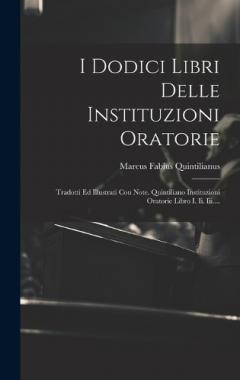 Coperta cărții I Dodici Libri Delle Instituzioni Oratorie: Tradotti Ed Illustrati Con Note. Quintiliano Instituzioni Oratorie Libro I. Ii. Iii....
