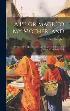 A Pilgrimage to My Motherland: An Account of a Journey Among the Egbas and Yorubas of Central Africa, in 1859-60