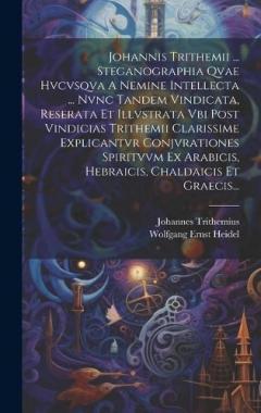 Johannis Trithemii ... Steganographia Qvae Hvcvsqva A Nemine Intellecta ... Nvnc Tandem Vindicata, Reserata Et Illvstrata Vbi Post Vindicias Trithemii Clarissime Explicantvr Conjvrationes Spiritvvm Ex Arabicis, Hebraicis, Chaldaicis Et Graecis...