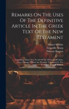 Remarks On The Uses Of The Definitive Article In The Greek Text Of The New Testament: Containing Many New Proofs Of The Divinity Of Christ, From Passages Which Are Wrongly Translated In The Common English Version