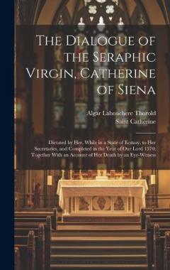 The Dialogue of the Seraphic Virgin, Catherine of Siena: Dictated by Her, While in a State of Ecstasy, to Her Secretaries, and Completed in the Year of Our Lord 1370; Together With an Account of Her Death by an Eye-Witness