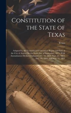 Constitution of the State of Texas: Adopted by the Constitional Convention Begun and Held at the City of Austin On the Sixth Day of September, 1875. With Amendments Declared Adopted Oct. 14, 1879; Sept. 25, 1883; Dec. 19, 1890; and Sept. 22, 1891