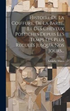 Histoire De La Coiffure, De La Barbe, Et Des Cheveux Postiches Depuis Les Temps Les Plus Reculés Jusqu'à Nos Jours...