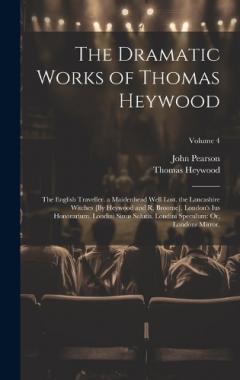Coperta cărții The Dramatic Works of Thomas Heywood: The English Traveller. a Maidenhead Well Lost. the Lancashire Witches [By Heywood and R. Broome]. London's Ius Honorarium. Londini Sinus Salutis. Londini Speculum: Or, Londons Mirror.; Volume 4