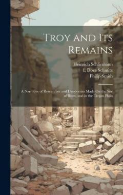 Coperta cărții Troy and Its Remains: A Narrative of Researches and Discoveries Made On the Site of Ilium, and in the Trojan Plain