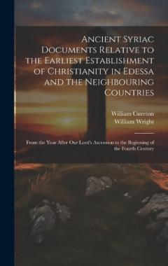 Ancient Syriac Documents Relative to the Earliest Establishment of Christianity in Edessa and the Neighbouring Countries: From the Year After Our Lord's Ascension to the Beginning of the Fourth Century