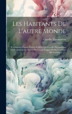 Les Habitants De L'autre Monde: Révélations D'outre-tombe Publiées Par Camille Flammarion. Communications Dictées Par Coups Frappés Et Par L'écriture Médianimique ......