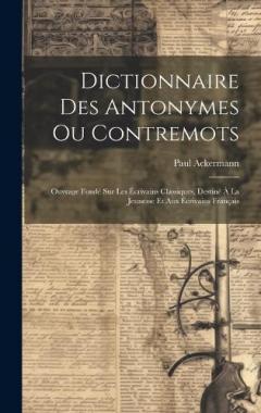 Dictionnaire Des Antonymes Ou Contremots: Ouvrage Fondé Sur Les Écrivains Classiques, Destiné À La Jeunesse Et Aux Écrivains Français