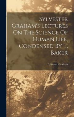 Coperta cărții Sylvester Graham's Lectures On The Science Of Human Life, Condensed By T. Baker