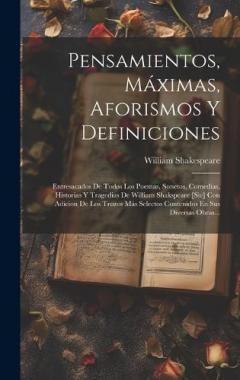 Pensamientos, Máximas, Aforismos Y Definiciones: Entresacados De Todos Los Poemas, Sonetos, Comedias, Historias Y Tragedias De William Shakspeare [sic] Con Adicion De Los Trozos Más Selectos Contenidos En Sus Diversas Obras...