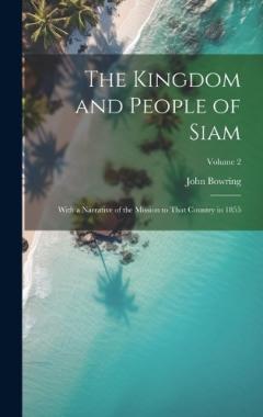 Coperta cărții The Kingdom and People of Siam: With a Narrative of the Mission to That Country in 1855; Volume 2
