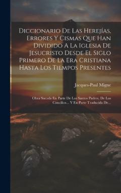Diccionario De Las Herejías, Errores Y Cismas Que Han Dividido A La Iglesia De Jesucristo Desde El Siglo Primero De La Era Cristiana Hasta Los Tiempos Presentes: Obra Sacada En Parte De Los Santos Padres, De Los Concilios... Y En Parte Traducida De..