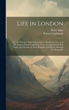 Coperta cărții Life in London: Or, the Day and Night Scenes of Jerry Hawthorn, Esq., and His Elegant Friend Corinthian Tom, Accompanied by Bob Logic, the Oxonian, in Their Rambles and Sprees Through the Metropolis