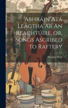 Abhráin Atá Leagtha Ar An Reachtúire, or, Songs Ascribed to Raftery