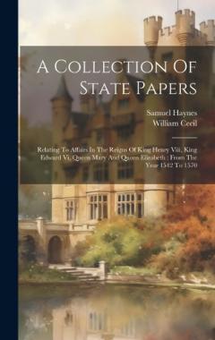 A Collection Of State Papers: Relating To Affairs In The Reigns Of King Henry Viii, King Edward Vi, Queen Mary And Queen Elizabeth: From The Year 1542 To 1570